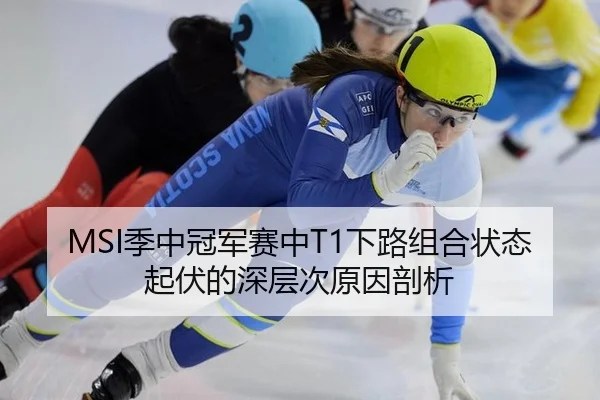 MSI季中冠军赛中T1下路组合状态起伏的深层次原因剖析