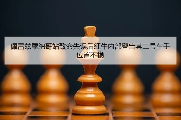 佩雷兹摩纳哥站致命失误后红牛内部警告其二号车手位置不稳