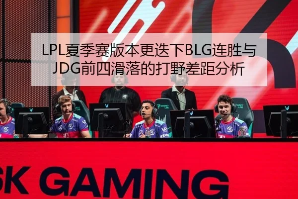 LPL夏季赛版本更迭下BLG连胜与JDG前四滑落的打野差距分析
