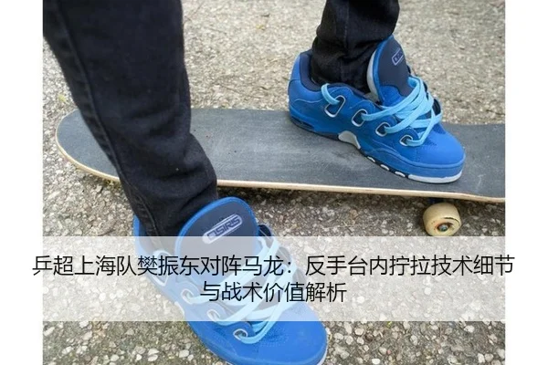 乒超上海队樊振东对阵马龙：反手台内拧拉技术细节与战术价值解析