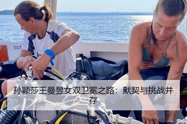 孙颖莎王曼昱女双卫冕之路：默契与挑战并存