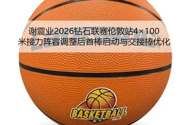 谢震业2026钻石联赛伦敦站4×100米接力阵容调整后首棒启动与交接棒优化