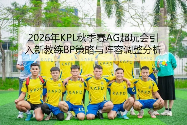 2026年KPL秋季赛AG超玩会引入新教练BP策略与阵容调整分析