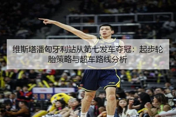 维斯塔潘匈牙利站从第七发车夺冠：起步轮胎策略与超车路线分析