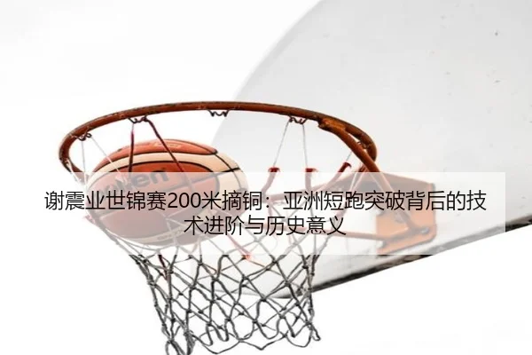 谢震业世锦赛200米摘铜：亚洲短跑突破背后的技术进阶与历史意义